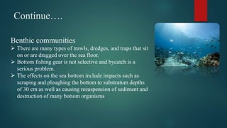 Continue….
Benthic communities
 There are many types of trawls, dredges, and traps that sit
on or are dragged over the se...