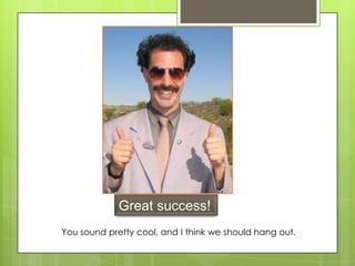 Great success!
You sound pretty cool, and I think we should hang out.
 