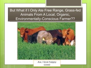 But What if I Only Ate Free Range, Grass-fed
Animals From A Local, Organic,
Environmentally-Conscious Farmer??
Aw, I love happy
cows!
 