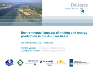 Environmental impacts of mining and energy production in the Jiu river basin  ISSWaP project, Jiu - Romania Remco van Ek  – remco.vanek@deltares.nl Constantin Carlan  – conacriro@yahoo.com 