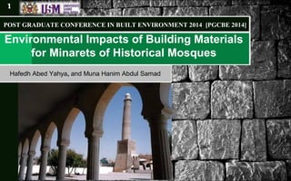 Environmental Impacts of Building Materials
for Minarets of Historical Mosques
Hafedh Abed Yahya, and Muna Hanim Abdul Samad
POST GRADUATE CONFERENCE IN BUILT ENVIRONMENT 2014 [PGCBE 2014]
1
 