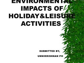 ENVIRONMENTAL
IMPACTS OF
HOLIDAY&LEISURE
ACTIVITIES
SUBMITTED BY,
UNNIKRISHNAN PM
 