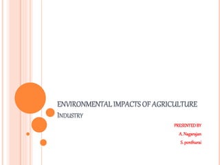 ENVIRONMENTALIMPACTS OF AGRICULTURE
INDUSTRY
PRESENTEDBY
A. Nagarajan
S. ponthurai
 
