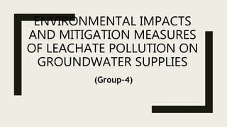 ENVIRONMENTAL IMPACTS
AND MITIGATION MEASURES
OF LEACHATE POLLUTION ON
GROUNDWATER SUPPLIES
(Group-4)
 