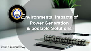 Environmental Impacts of
Power Generation
& possible Solutions
Submitted to: Dr. Sunanda Sinha
Submitted by: Saurabh [2017uee1379]
 