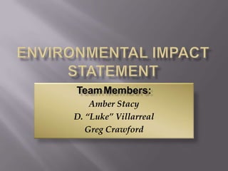 Environmental Impact Statement TeamMembers: Amber Stacy D. “Luke” Villarreal Greg Crawford 