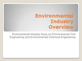 Environmental
Industry
Overview
Environmental Industry focus on Environmental Civil
Engineering and Environmental Chemical Engineering
 