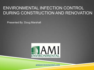ENVIRONMENTAL INFECTION CONTROL
DURING CONSTRUCTION AND RENOVATION

 Presented By: Doug Marshall




                       amienvironmental.com
 