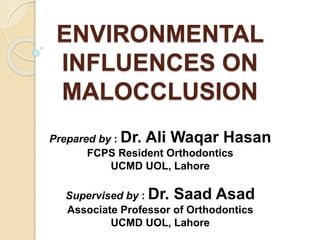 ENVIRONMENTAL
INFLUENCES ON
MALOCCLUSION
Prepared by : Dr. Ali Waqar Hasan
FCPS Resident Orthodontics
UCMD UOL, Lahore
Supervised by : Dr. Saad Asad
Associate Professor of Orthodontics
UCMD UOL, Lahore
 
