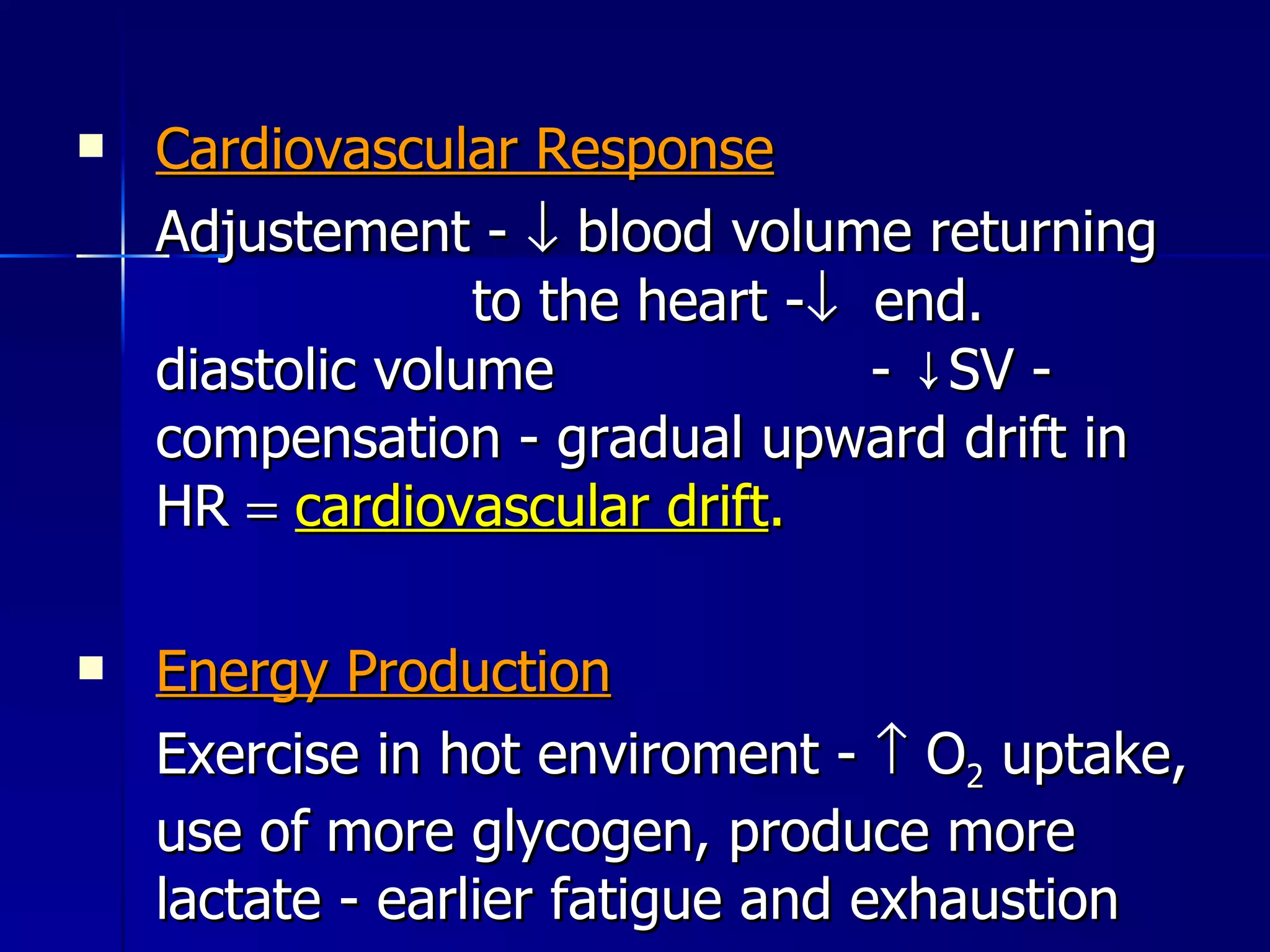 Cardiovascular Response Adjustement -    blood volume returning  to the heart -    end. diastolic volume  -  ↓ SV - compensation - gradual upward drift in HR     cardiovascular drift . Energy Production Exercise in hot enviroment -    O 2  uptake, use of more glycogen, produce more lactate - earlier fatigue and exhaustion 