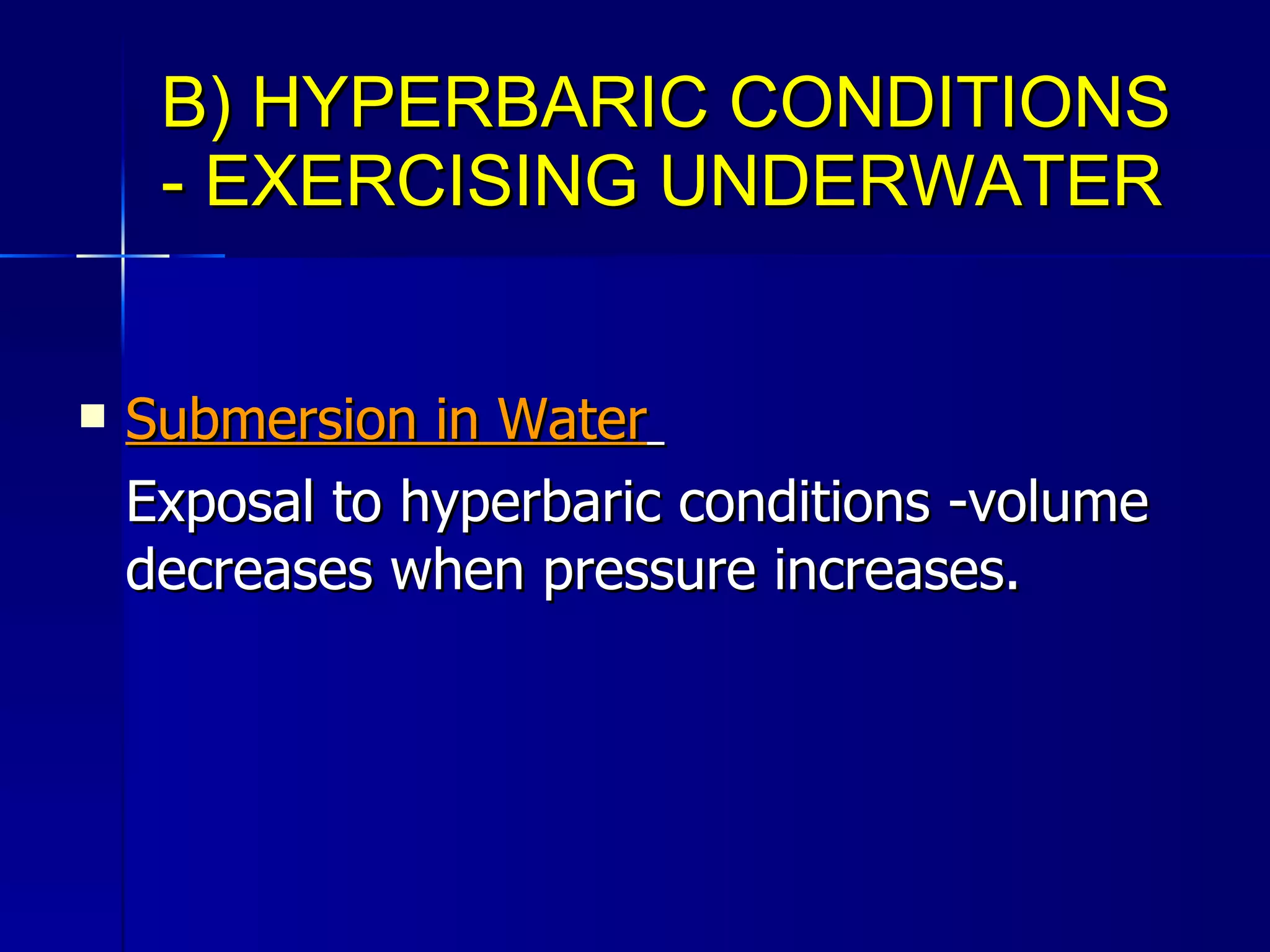 B) HYPERBARIC CONDITIONS - EXERCISING UNDERWATER Submersion in Water   Exposal to hyperbaric conditions -volume decreases when pressure increases. 
