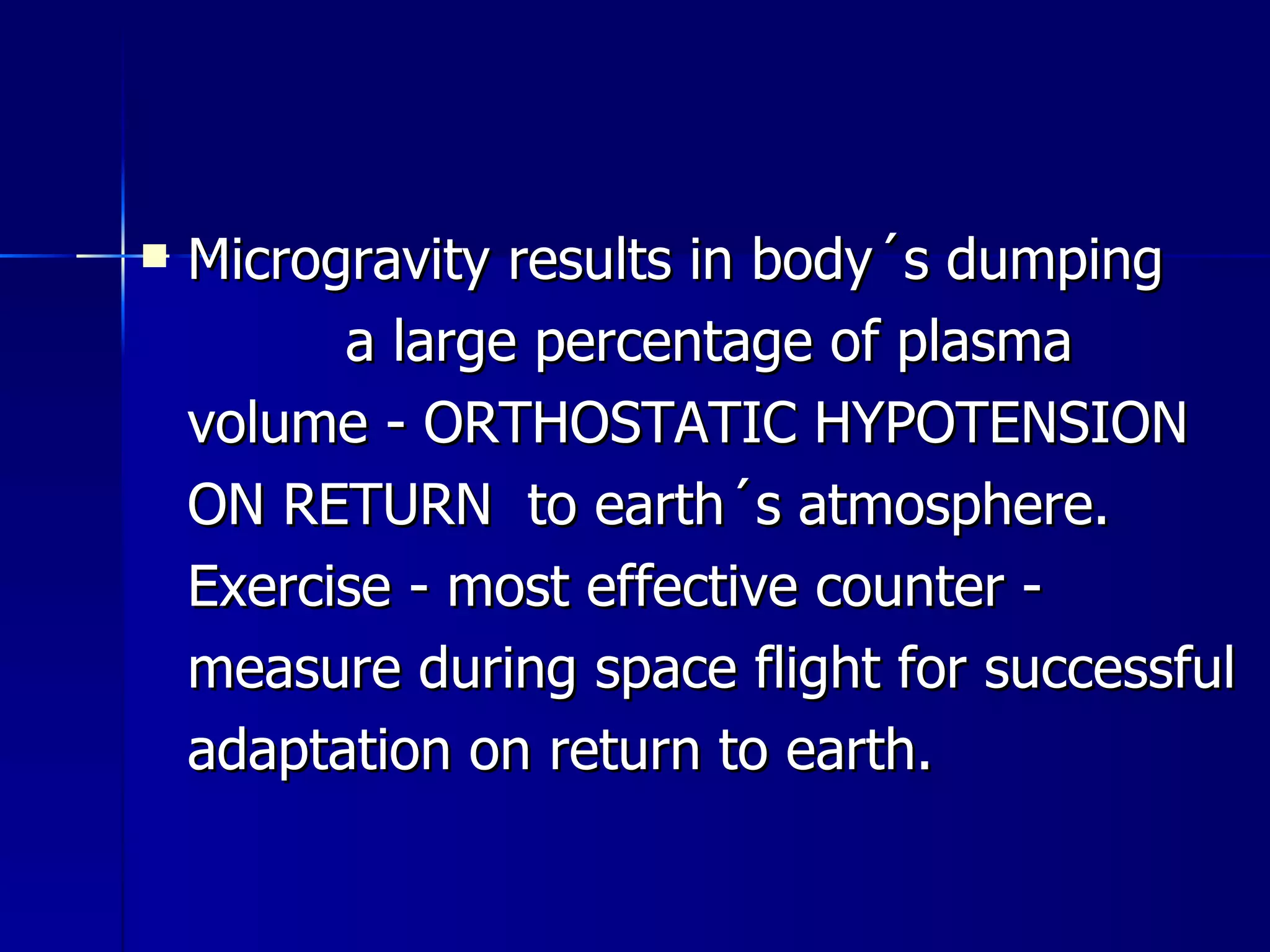 Microgravity results in body´s dumping  a large percentage of plasma volume - ORTHOSTATIC HYPOTENSION ON RETURN  to earth´s atmosphere. Exercise - most effective counter - measure during space flight for successful adaptation on return to earth. 