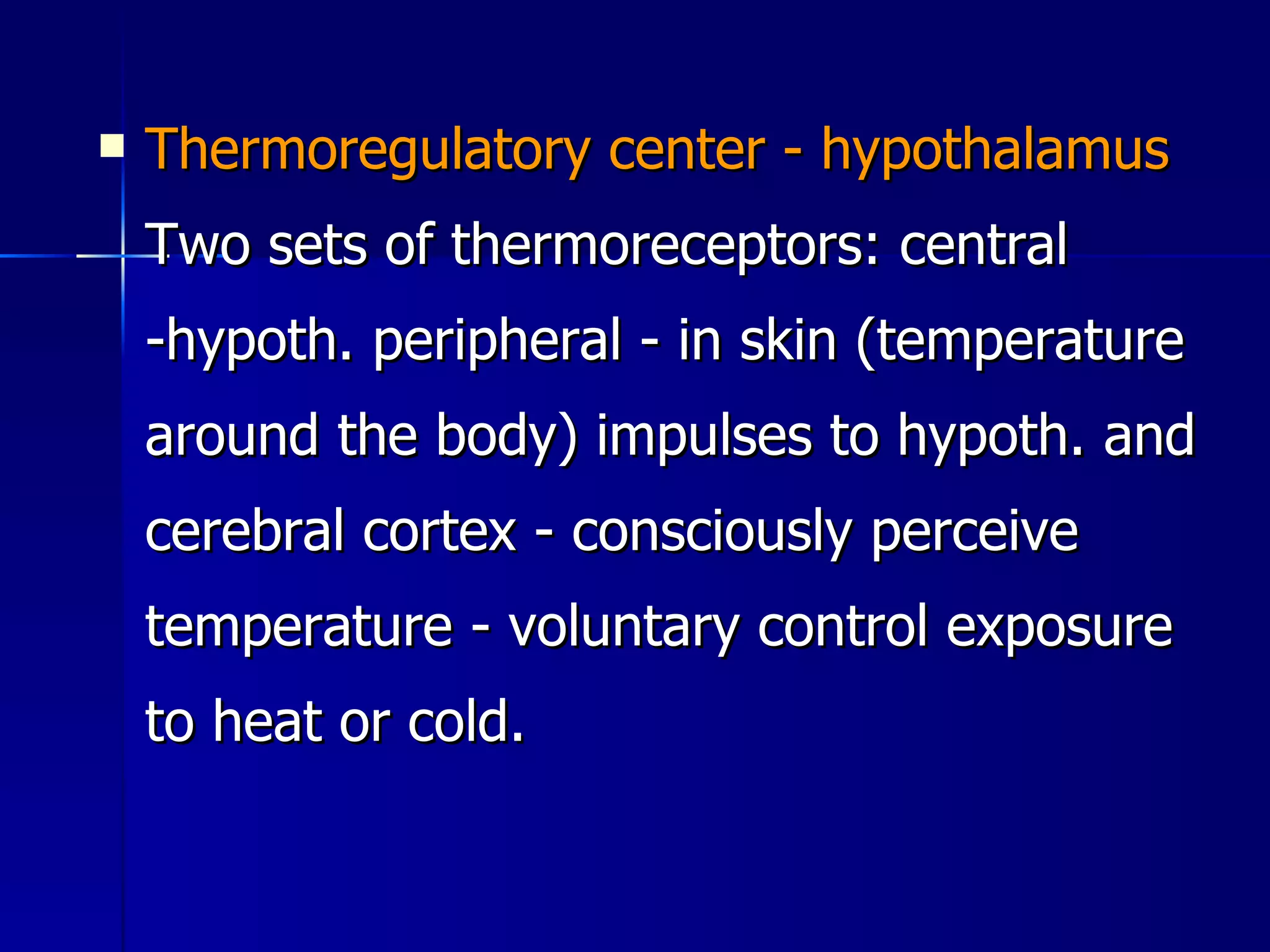 Thermoregulatory center - hypothalamus  Two sets of thermoreceptors: central -hypoth. peripheral - in skin (temperature around the body) impulses to hypoth. and cerebral cortex - consciously perceive temperature - voluntary control exposure to heat or cold. 