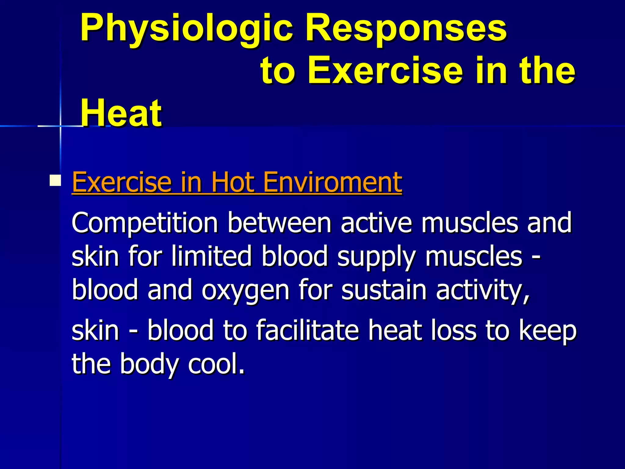 Physiologic Responses  to Exercise in the Heat Exercise in Hot Enviroment Competition between active muscles and skin for limited blood supply muscles - blood and oxygen for sustain activity,  skin - blood to facilitate heat loss to keep the body cool. 
