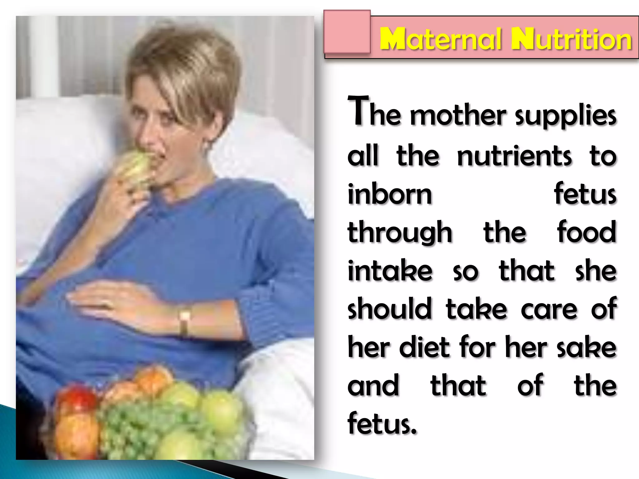 Maternal NutritionThe mother supplies all the nutrients to inborn fetus through the food intake so that she should take care of her diet for her sake and that of the fetus. 
