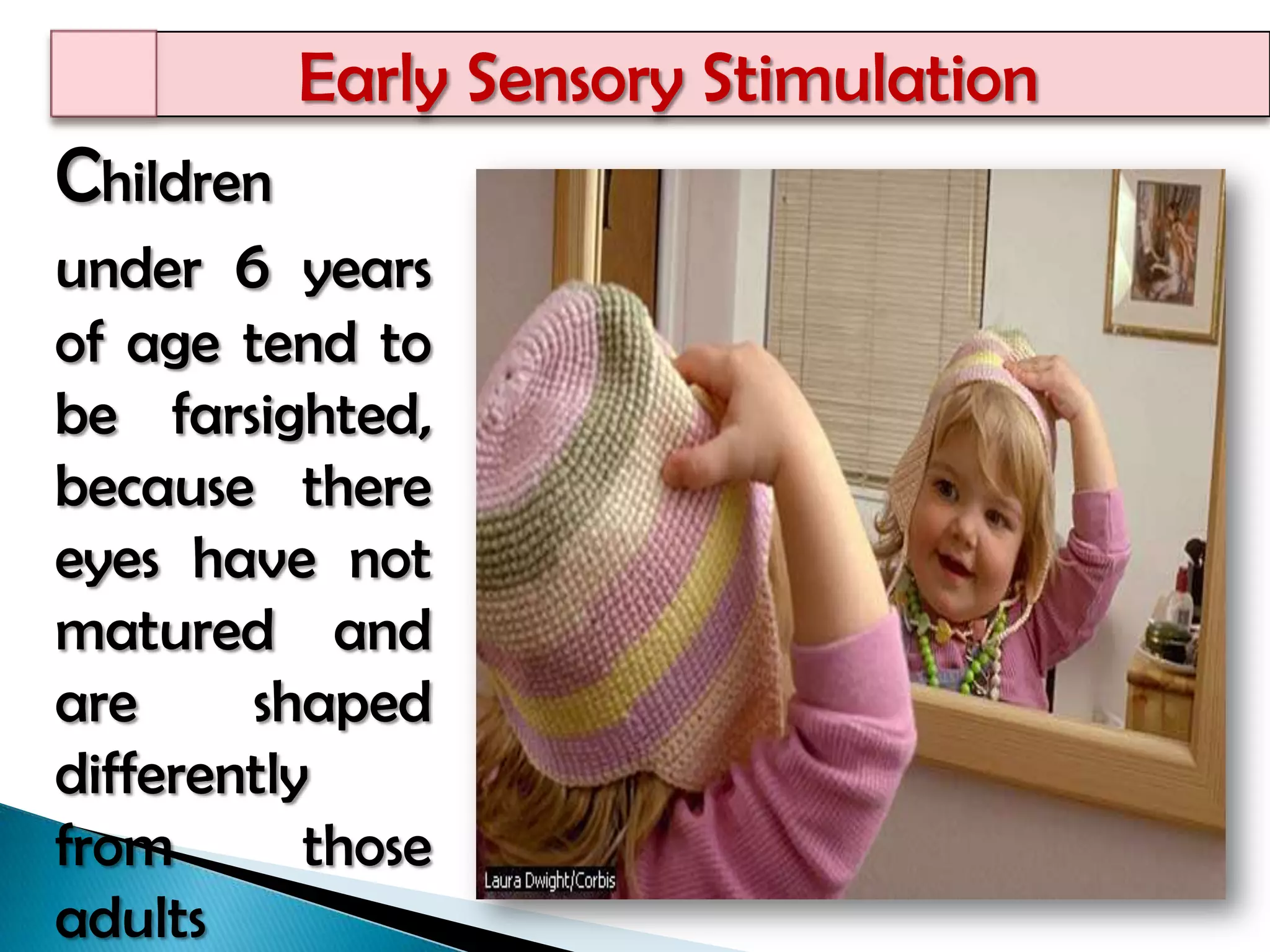 Children under 6 years of age tend to be farsighted, because there eyes have not matured and are shaped differently from thoseadults	      Early Sensory Stimulation
