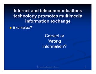 Internet and telecommunications
technology promotes multimedia
information exchange
 Examples?
28
Environmental Information Systems
Correct or
Wrong
information?
 