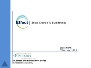 Social Change To Build Brands




                                            Bruce Gerth
                                            Friday – May 11, 2012




Business and Environment Series
Embedded Sustainability
 