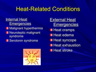 Heat-Related Conditions Internal Heat Emergencies Malignant hyperthermia Neuroleptic malignant syndrome Serotonin syndrome External Heat Emergencies Heat cramps Heat edema Heat syncope Heat exhaustion Heat stroke 