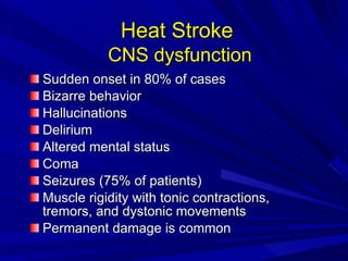 Heat Stroke   CNS dysfunction Sudden onset in 80% of cases Bizarre behavior Hallucinations Delirium Altered mental status Coma Seizures (75% of patients) Muscle rigidity with tonic contractions, tremors, and dystonic movements  Permanent damage is common 