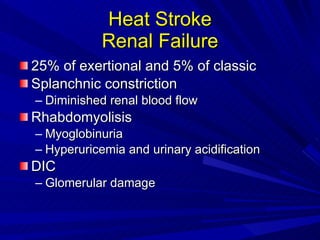 Heat Stroke Renal Failure 25% of exertional and 5% of classic Splanchnic constriction Diminished renal blood flow Rhabdomyolisis Myoglobinuria Hyperuricemia and urinary acidification DIC Glomerular damage 