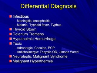 Differential Diagnosis Infectious Meningitis, encephalitis Malaria, Typhoid fever, Typhus Thyroid Storm Delerium Tremens Hypothalmic Hemorrhage Toxic Adrenergic: Cocaine, PCP Anticholinergic: Tricyclic OD, Jimson Weed Neuroleptic Malignant Syndrome Malignant Hyperthermia 