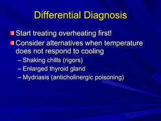 Differential Diagnosis Start treating overheating first! Consider alternatives when temperature does not respond to cooling Shaking chills (rigors) Enlarged thyroid gland Mydriasis (anticholinergic poisoning) 