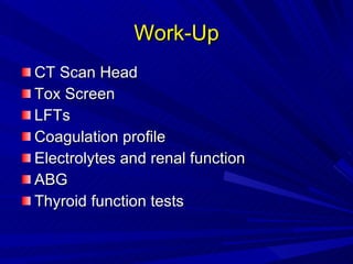 Work-Up CT Scan Head Tox Screen LFTs Coagulation profile Electrolytes and renal function ABG Thyroid function tests 