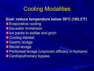 Cooling Modalities Goal: reduce temperature below 39°C (102.2°F)   Evaporative cooling  Ice-water immersion Ice packs to axillae and groin Cooling blanket Gastric lavage Rectal lavage Peritoneal lavage (unproven efficacy in humans) Cardiopulmonary bypass 