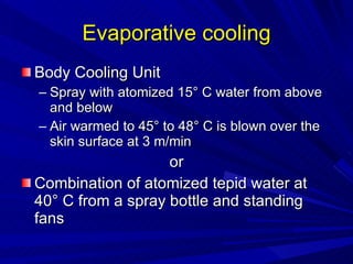 Evaporative cooling Body Cooling Unit Spray with atomized 15° C water from above and below Air warmed to 45° to 48° C is blown over the skin surface at 3 m/min or Combination of atomized tepid water at  40° C from a spray bottle and standing fans 