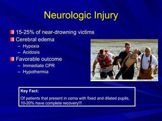 Neurologic Injury 15-25% of near-drowning victims Cerebral edema Hypoxia Acidosis Favorable outcome Immediate CPR Hypothermia Key Fact: Of patients that present in coma with fixed and dilated pupils, 10-20% have complete recovery!!! 