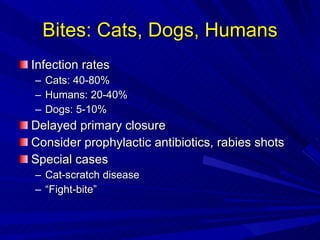 Bites: Cats, Dogs, Humans Infection rates Cats: 40-80% Humans: 20-40% Dogs: 5-10% Delayed primary closure Consider prophylactic antibiotics, rabies shots Special cases Cat-scratch disease “ Fight-bite” 