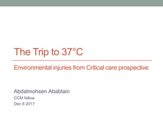 The Trip to 37°C
Abdalmohsen Ababtain
CCM fellow
Dec 8 2017
Environmental injuries from Critical care prospective
 