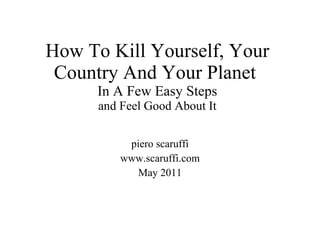 How To Kill Yourself, Your Country And Your Planet  In A Few Easy Steps and Feel Good About It piero scaruffi www.scaruffi.com May 2011 