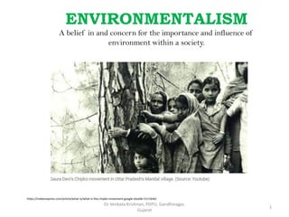 ENVIRONMENTALISM
A belief in and concern for the importance and influence of
environment within a society.
https://indianexpress.com/article/what-is/what-is-the-chipko-movement-google-doodle-5111644/
1
Dr Venkata Krishnan, PDPU, Gandhinagar,
Gujarat
 