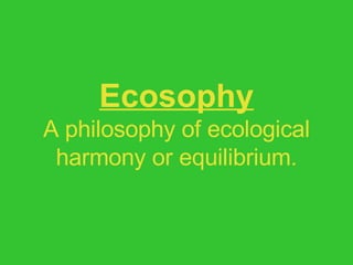 Ecosophy A philosophy of ecological harmony or equilibrium. 