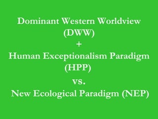 Dominant Western Worldview (DWW) + Human Exceptionalism Paradigm   (HPP)  vs.  New Ecological Paradigm (NEP) 