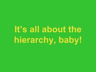 It’s all about the hierarchy, baby! 