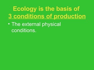 Ecology is the basis of  3 conditions of production The external physical conditions. The personal conditions of laborers. The social conditions of production. 