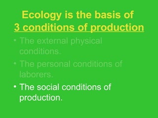 Ecology is the basis of  3 conditions of production The external physical conditions. The personal conditions of laborers. The social conditions of production. 