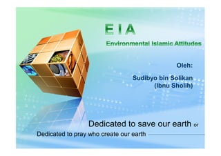Oleh:

                                 Sudibyo bin Solikan
                                       (Ibnu Sholih)




                 Dedicated to save our earth or
Dedicated to pray who create our earth
 