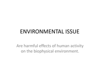 ENVIRONMENTAL ISSUE
Are harmful effects of human activity
on the biophysical environment.
 