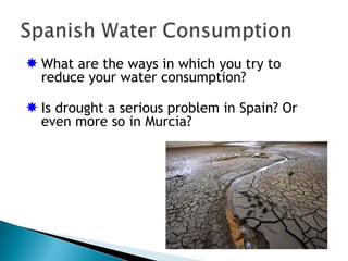  What are the ways in which you try to
  reduce your water consumption?

 Is drought a serious problem in Spain? Or
  even more so in Murcia?
 