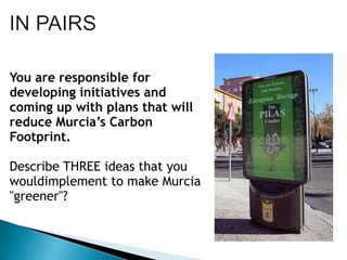 You are responsible for
developing initiatives and
coming up with plans that will
reduce Murcia’s Carbon
Footprint.

Describe THREE ideas that you
wouldimplement to make Murcia
"greener"?
 
