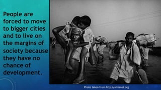 People are
forced to move
to bigger cities
and to live on
the margins of
society because
they have no
chance of
development.
Photo taken from http://amisnet.org
 