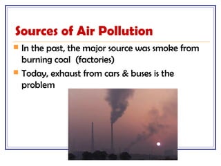 Sources of Air Pollution
 In the past, the major source was smoke from
burning coal (factories)
 Today, exhaust from cars & buses is the
problem
 
