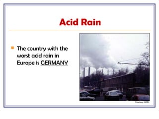Acid Rain
 The country with the
worst acid rain in
Europe is GERMANY
 