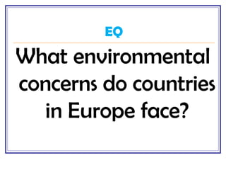 EQ
What environmental
concerns do countries
in Europe face?
 