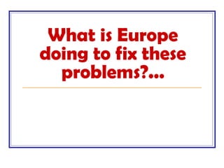 What is Europe
doing to fix these
problems?...
 