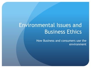 Environmental Issues and
Business Ethics
How Business and consumers use the
environment
 